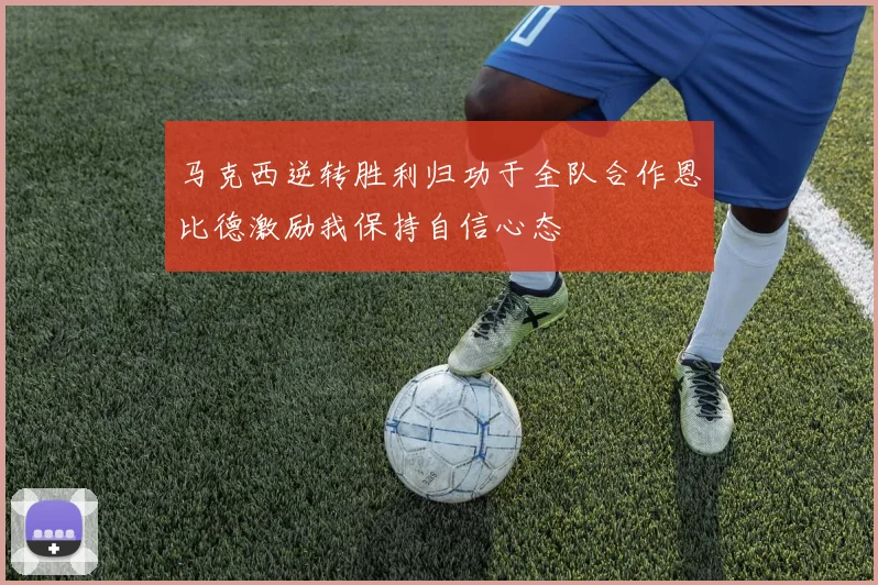 马克西逆转胜利归功于全队合作恩比德激励我保持自信心态