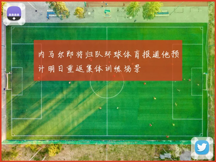 内马尔即将归队环球体育报道他预计明日重返集体训练场景