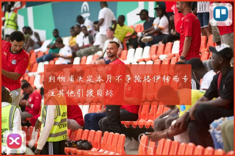 利物浦决定本月不争抢格伊转而专注其他引援目标