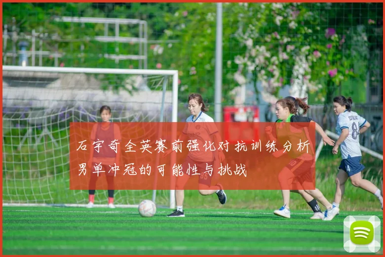 石宇奇全英赛前强化对抗训练分析男单冲冠的可能性与挑战