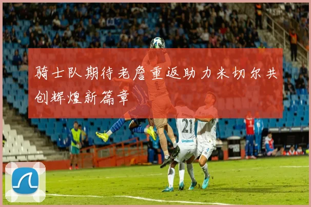 骑士队期待老詹重返助力米切尔共创辉煌新篇章