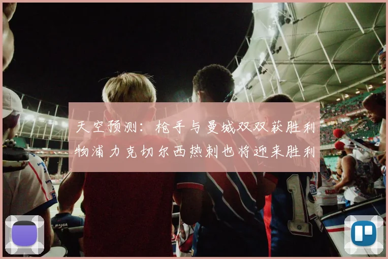 天空预测：枪手与曼城双双获胜利物浦力克切尔西热刺也将迎来胜利