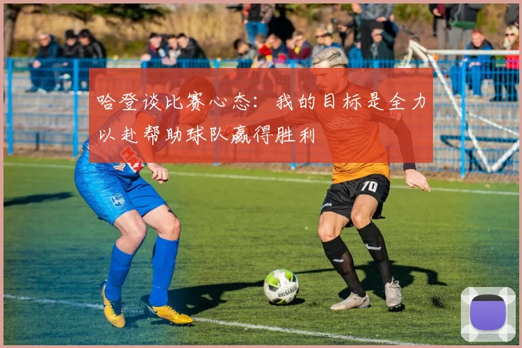 哈登谈比赛心态：我的目标是全力以赴帮助球队赢得胜利