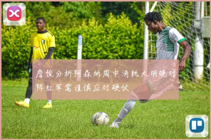 詹俊分析阿森纳周中消耗大明晚对阵红军需谨慎应对硬仗