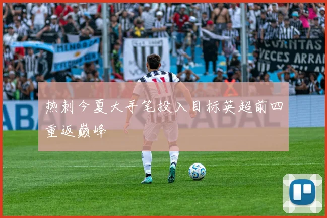 热刺今夏大手笔投入目标英超前四重返巅峰