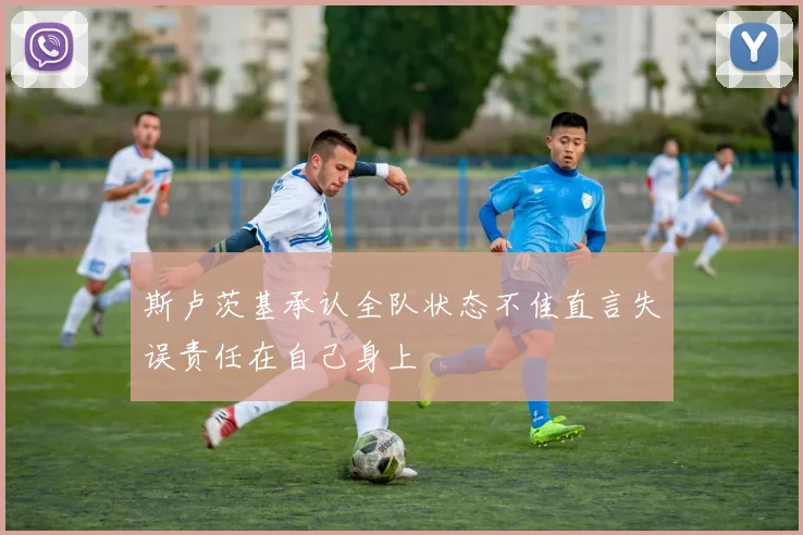斯卢茨基承认全队状态不佳直言失误责任在自己身上