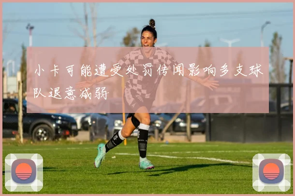 小卡可能遭受处罚传闻影响多支球队退意减弱