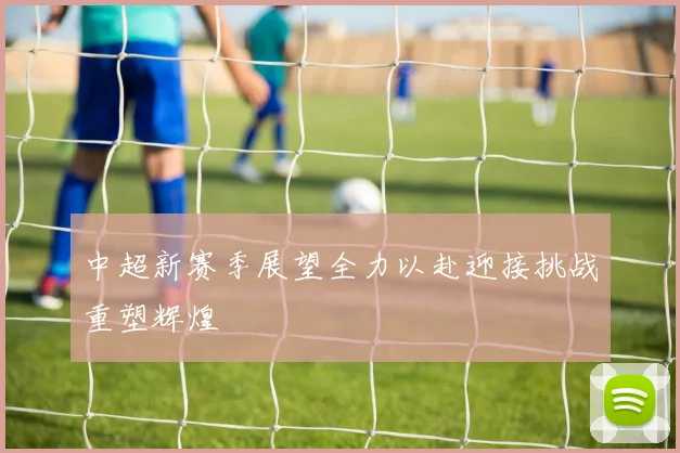 中超新赛季展望全力以赴迎接挑战重塑辉煌