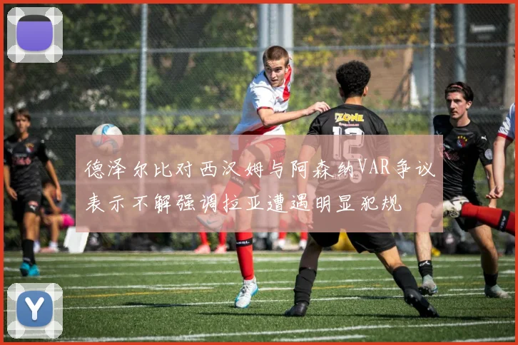 德泽尔比对西汉姆与阿森纳VAR争议表示不解强调拉亚遭遇明显犯规