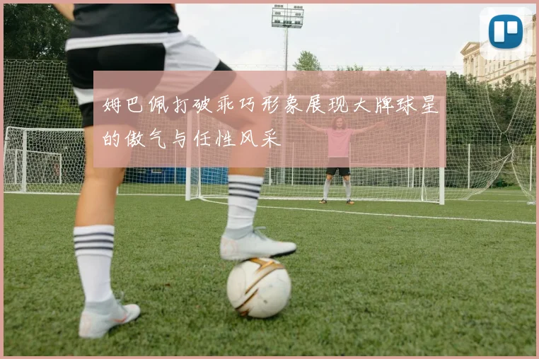 姆巴佩打破乖巧形象展现大牌球星的傲气与任性风采