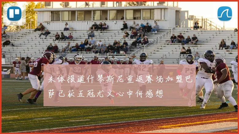 米体报道什琴斯尼重返赛场加盟巴萨已获五冠尤文心中何感想