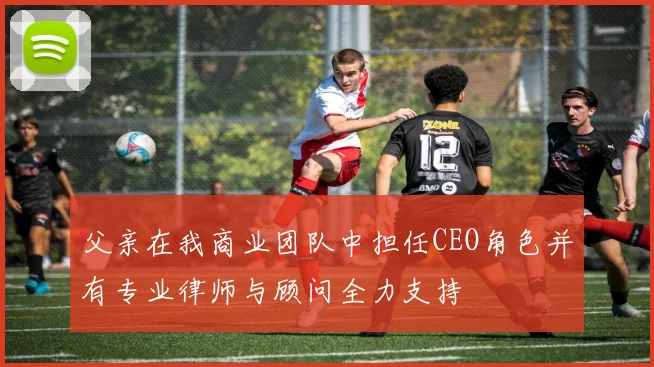 父亲在我商业团队中担任CEO角色并有专业律师与顾问全力支持