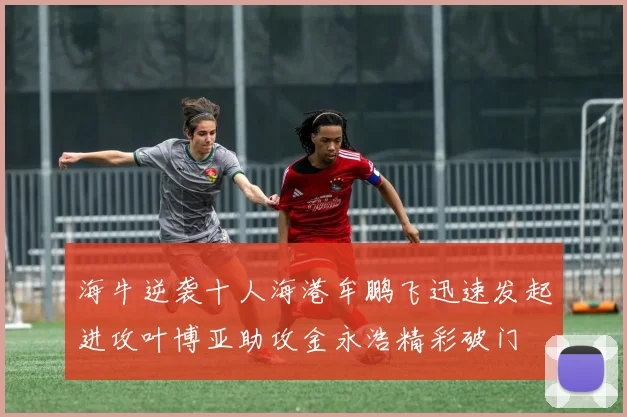 海牛逆袭十人海港牟鹏飞迅速发起进攻叶博亚助攻金永浩精彩破门