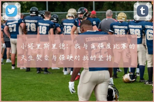 小塔里斯里德：我与高强度比赛的天生契合与强硬对抗的坚持