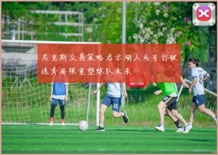 尼克斯交易策略启示湖人或可打破选秀局限重塑球队未来