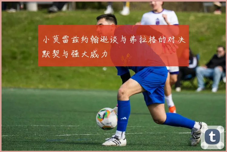 小莫雷兹约翰逊谈与弗拉格的对决默契与强大威力