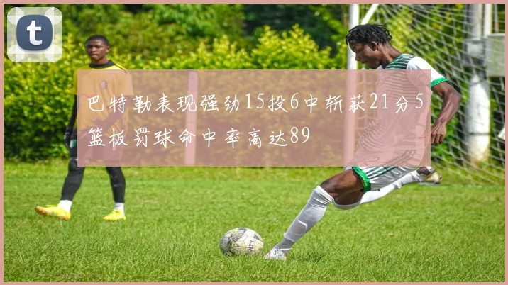 巴特勒表现强劲15投6中斩获21分5篮板罚球命中率高达89