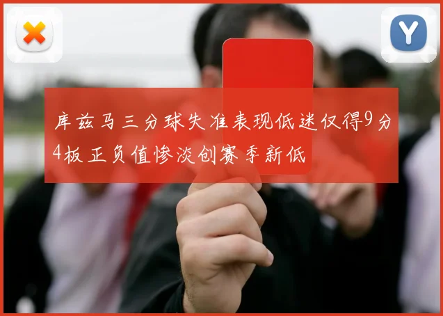 库兹马三分球失准表现低迷仅得9分4板正负值惨淡创赛季新低