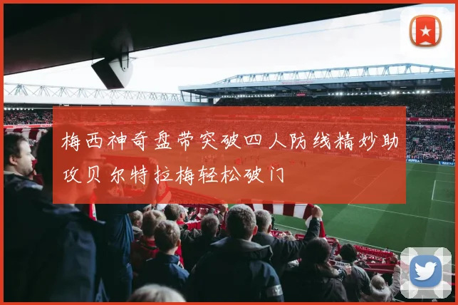 梅西神奇盘带突破四人防线精妙助攻贝尔特拉梅轻松破门