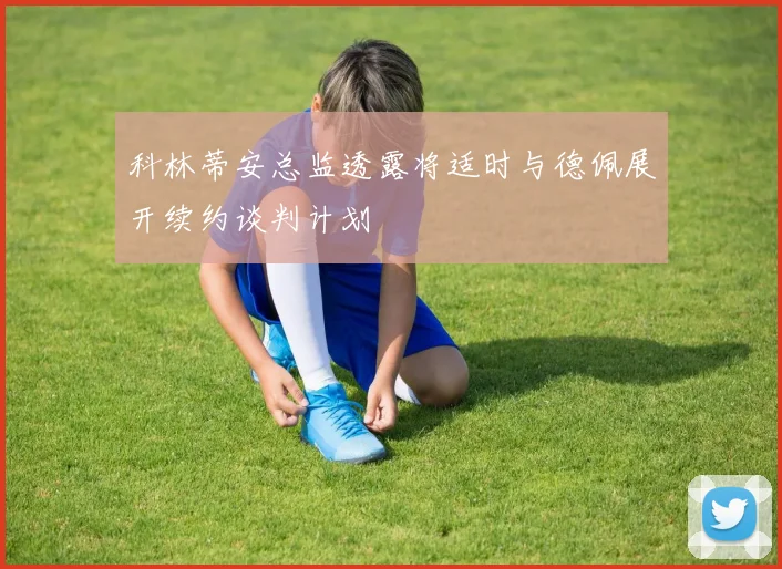 科林蒂安总监透露将适时与德佩展开续约谈判计划