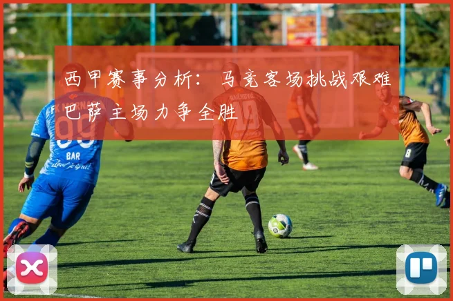 西甲赛事分析：马竞客场挑战艰难巴萨主场力争全胜