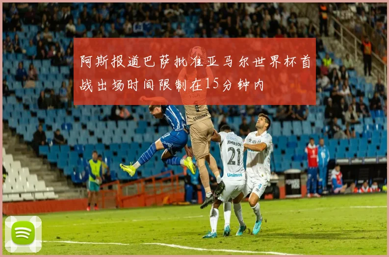 阿斯报道巴萨批准亚马尔世界杯首战出场时间限制在15分钟内