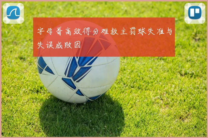 字母哥高效得分难救主罚球失准与失误成败因