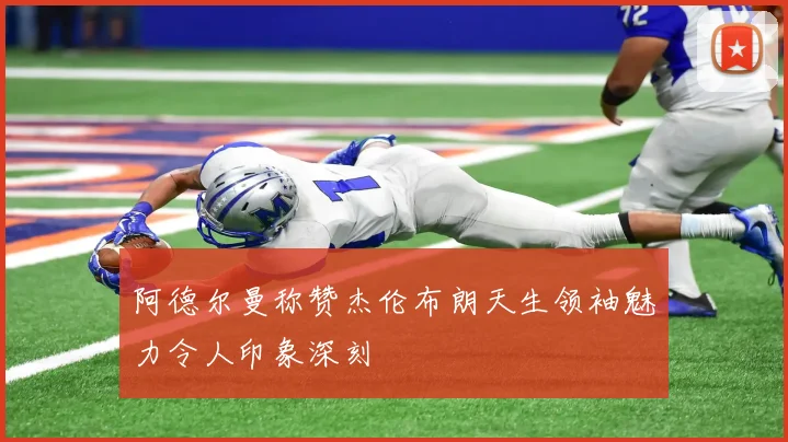 阿德尔曼称赞杰伦布朗天生领袖魅力令人印象深刻