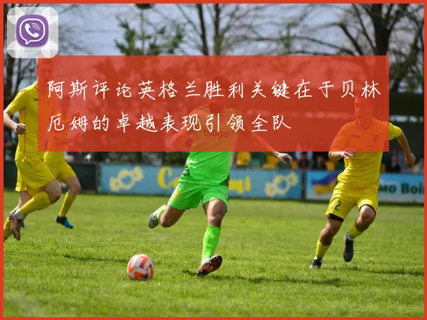 阿斯评论英格兰胜利关键在于贝林厄姆的卓越表现引领全队