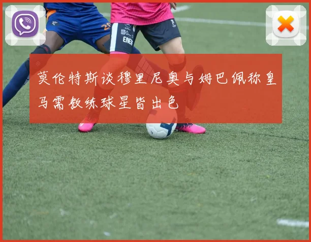 莫伦特斯谈穆里尼奥与姆巴佩称皇马需教练球星皆出色