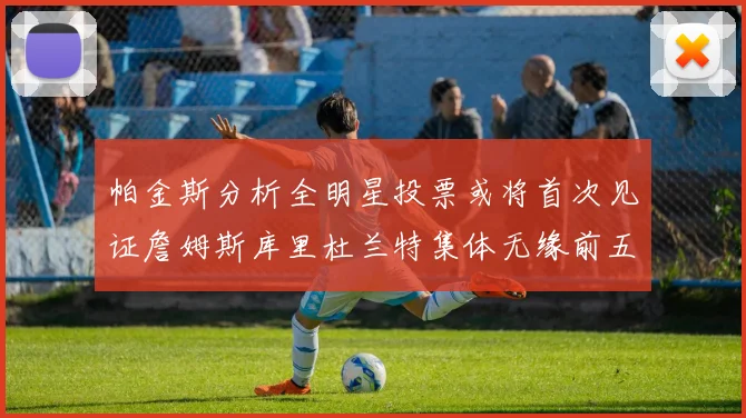 帕金斯分析全明星投票或将首次见证詹姆斯库里杜兰特集体无缘前五