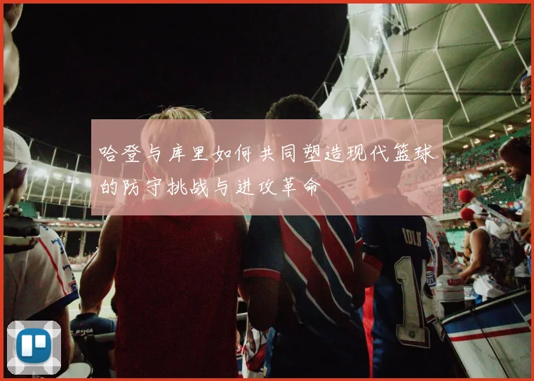 哈登与库里如何共同塑造现代篮球的防守挑战与进攻革命