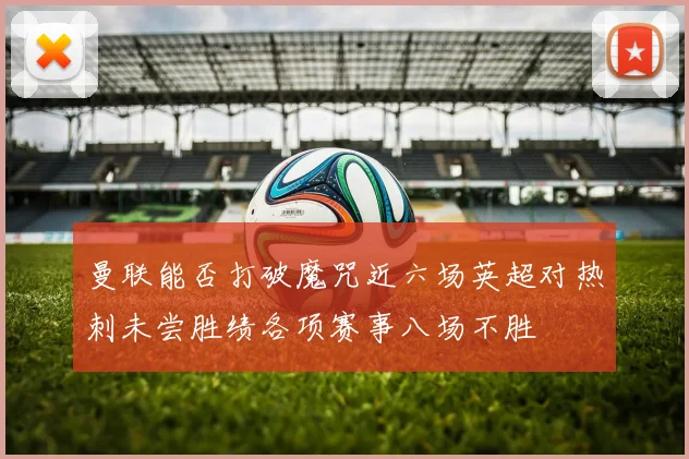 曼联能否打破魔咒近六场英超对热刺未尝胜绩各项赛事八场不胜