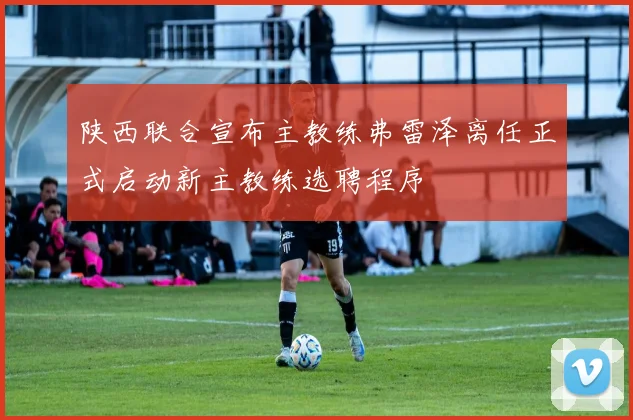 陕西联合宣布主教练弗雷泽离任正式启动新主教练选聘程序
