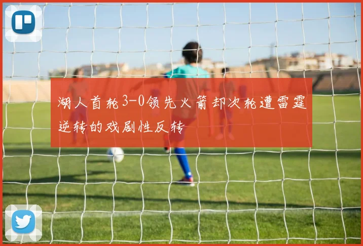 湖人首轮3-0领先火箭却次轮遭雷霆逆转的戏剧性反转