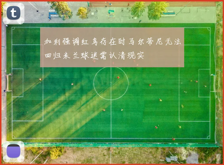 加利强调红鸟存在时马尔蒂尼无法回归米兰球迷需认清现实