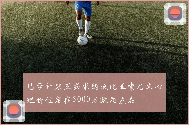 巴萨计划正式求购坎比亚索尤文心理价位定在5000万欧元左右